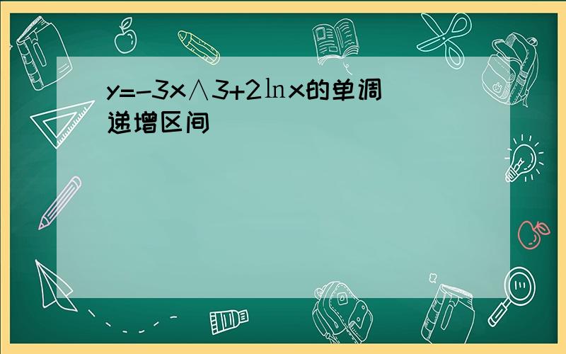 y=-3x∧3+2㏑x的单调递增区间