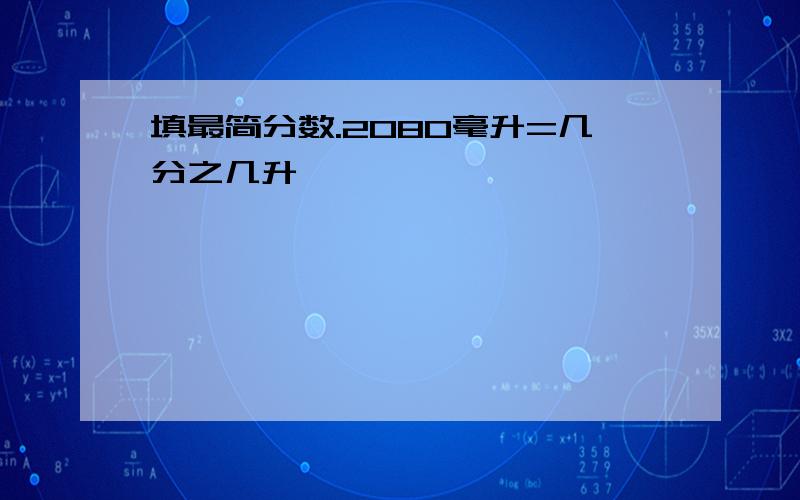 填最简分数.2080毫升=几分之几升