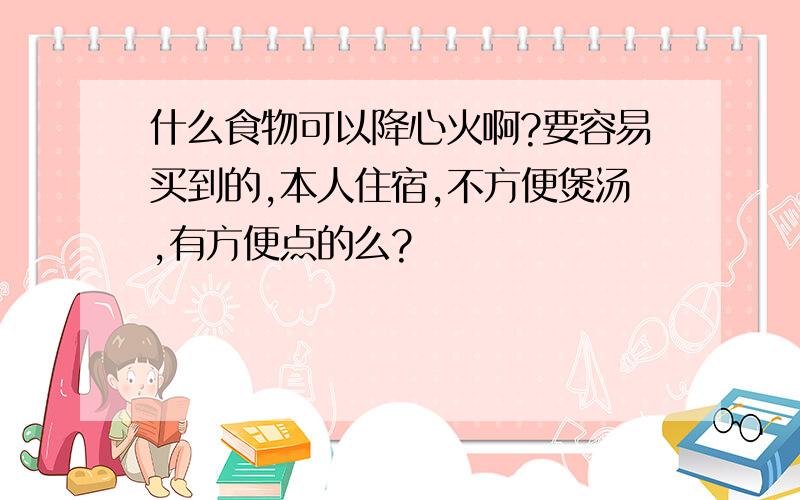 什么食物可以降心火啊?要容易买到的,本人住宿,不方便煲汤,有方便点的么?