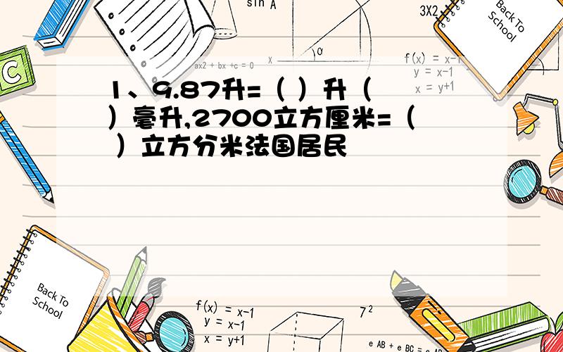 1、9.87升=（ ）升（ ）毫升,2700立方厘米=（ ）立方分米法国居民