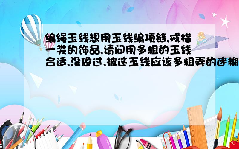 编绳玉线想用玉线编项链,戒指一类的饰品,请问用多粗的玉线合适,没做过,被这玉线应该多粗弄的迷糊,另外还要一些小配件,帮忙推荐个玉线和配件价格合理信用好的网店.