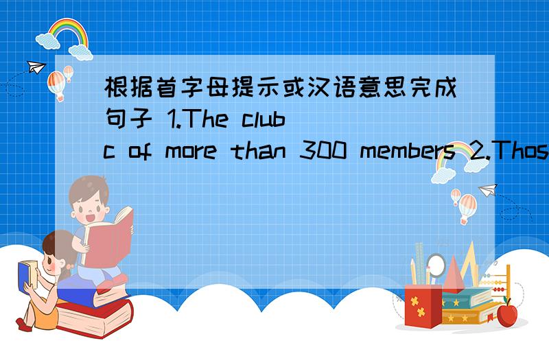 根据首字母提示或汉语意思完成句子 1.The club c of more than 300 members 2.Those so-called friends ofhers are a bads (影响）.3.I begret to reget the p of such a large house.