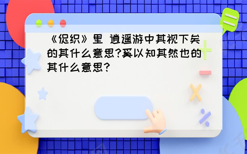 《促织》里 逍遥游中其视下矣的其什么意思?奚以知其然也的其什么意思?