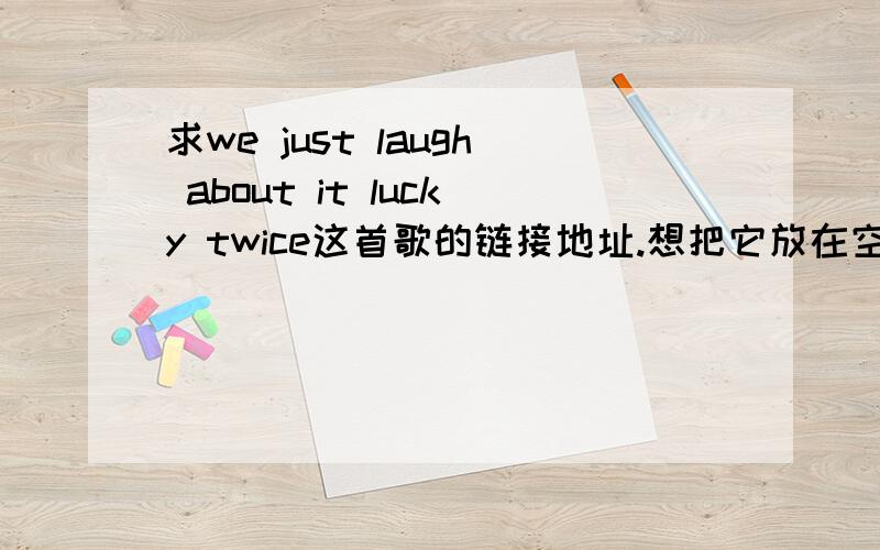 求we just laugh about it lucky twice这首歌的链接地址.想把它放在空间去,但是没有链接地址.要慢版的哦.