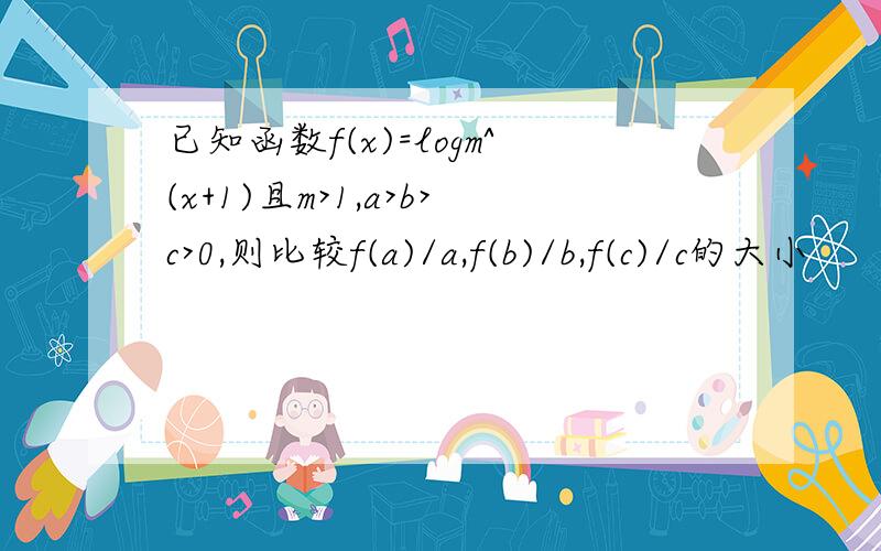 已知函数f(x)=logm^(x+1)且m>1,a>b>c>0,则比较f(a)/a,f(b)/b,f(c)/c的大小