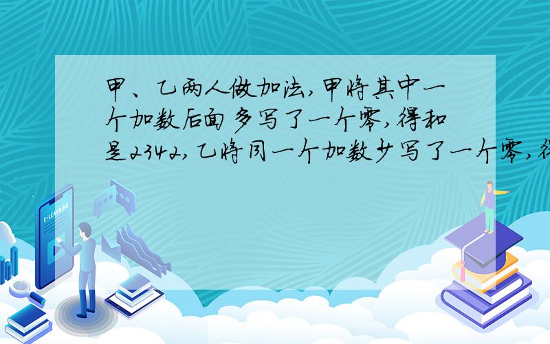 甲、乙两人做加法,甲将其中一个加数后面多写了一个零,得和是2342,乙将同一个加数少写了一个零,得和是65,求原来的两个加数.（设xy要算式,过程可以简略）