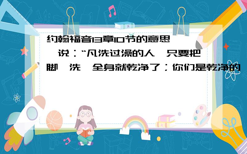 约翰福音13章10节的意思耶稣说：“凡洗过澡的人,只要把脚一洗,全身就乾净了；你们是乾净的,然而不都是乾净的.