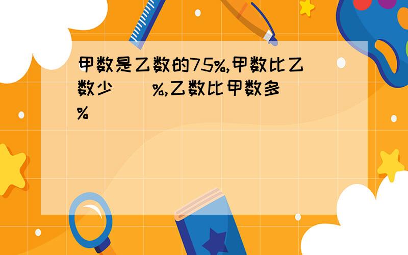 甲数是乙数的75%,甲数比乙数少（）%,乙数比甲数多（）%