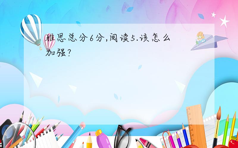 雅思总分6分,阅读5.该怎么加强?