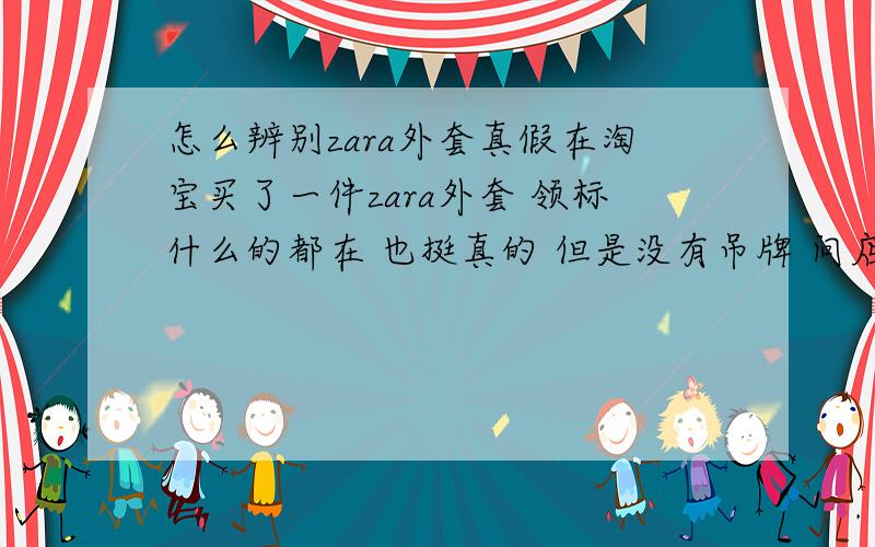 怎么辨别zara外套真假在淘宝买了一件zara外套 领标什么的都在 也挺真的 但是没有吊牌 问店主问什么没有 店主说是因为工人弄坏了 衣服很重很厚 但是稍稍有一点衣服刚制作出的味道 专柜价