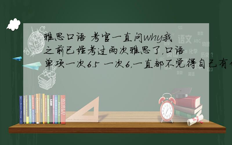 雅思口语 考官一直问why我之前已经考过两次雅思了，口语单项一次6.5 一次6，一直都不觉得自己有什么问题。但是今天考试的时候考官一直问我why~而且我并不是第一次回答就很不完整，我是