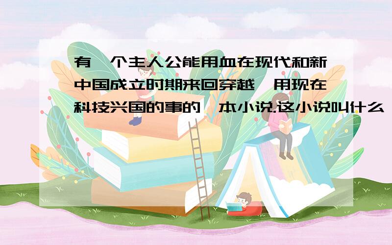 有一个主人公能用血在现代和新中国成立时期来回穿越,用现在科技兴国的事的一本小说.这小说叫什么