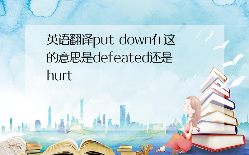 英语翻译put down在这的意思是defeated还是hurt