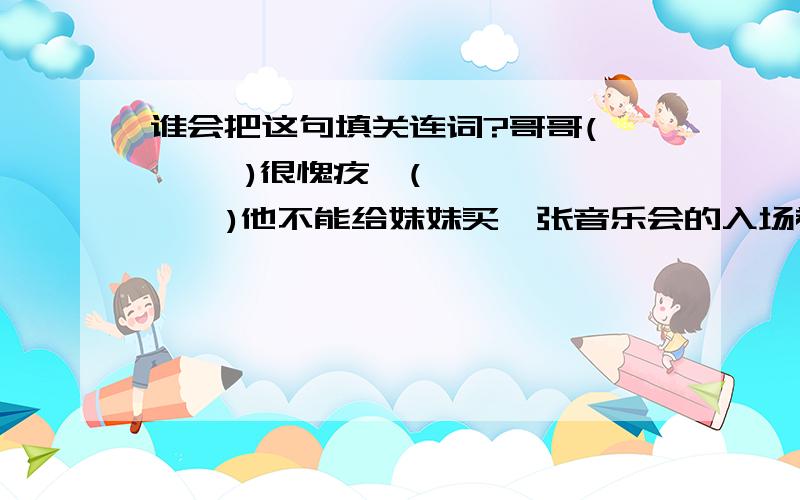 谁会把这句填关连词?哥哥(      )很愧疚,(       )他不能给妹妹买一张音乐会的入场卷.