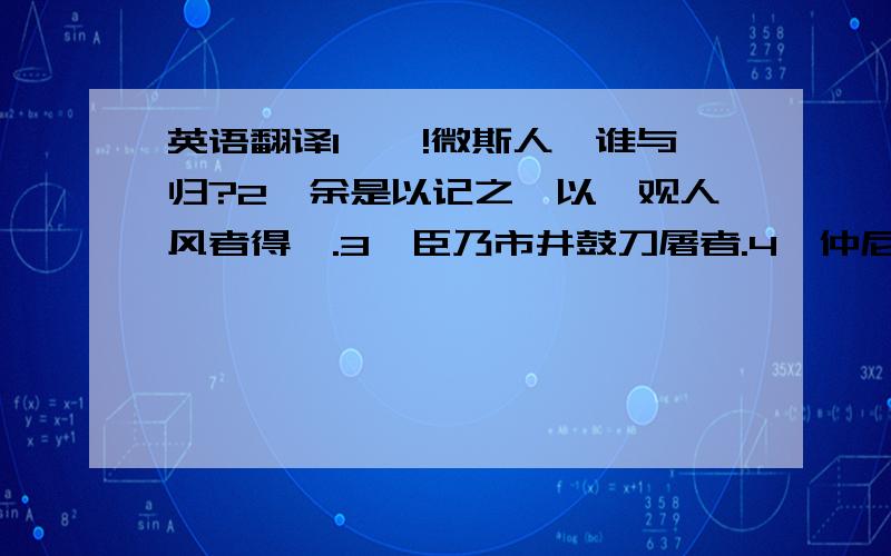 英语翻译1、臆!微斯人吾谁与归?2、余是以记之,以俟观人风者得焉.3、臣乃市井鼓刀屠者.4、仲尼之徒无道桓文之事者,是以后世无传焉,臣未之闻也.5、兵挫地削,亡其六郡,身客死于秦,为天下笑