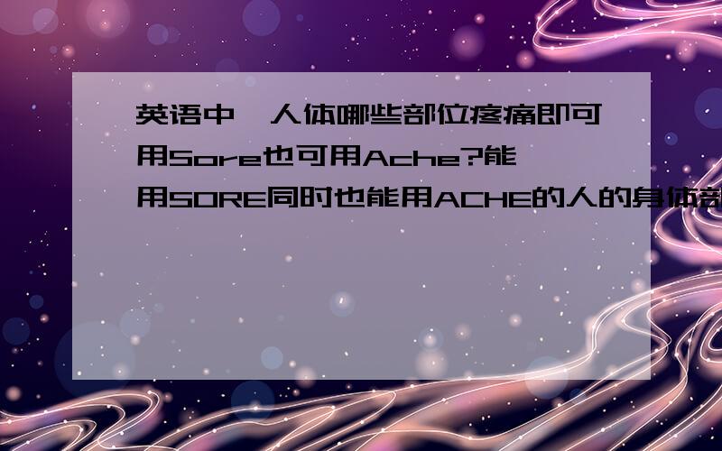 英语中,人体哪些部位疼痛即可用Sore也可用Ache?能用SORE同时也能用ACHE的人的身体部位？注意是：既能。又能。