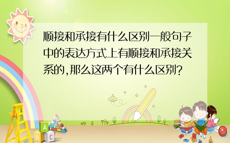 顺接和承接有什么区别一般句子中的表达方式上有顺接和承接关系的,那么这两个有什么区别?