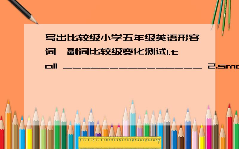 写出比较级小学五年级英语形容词、副词比较级变化测试1.tall _______________ 2.small _____________3.bright _____________ 4.low _______________5.high ______________6.short ______________7.long ______________8.old _______________9.