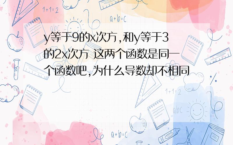 y等于9的x次方,和y等于3的2x次方 这两个函数是同一个函数吧,为什么导数却不相同