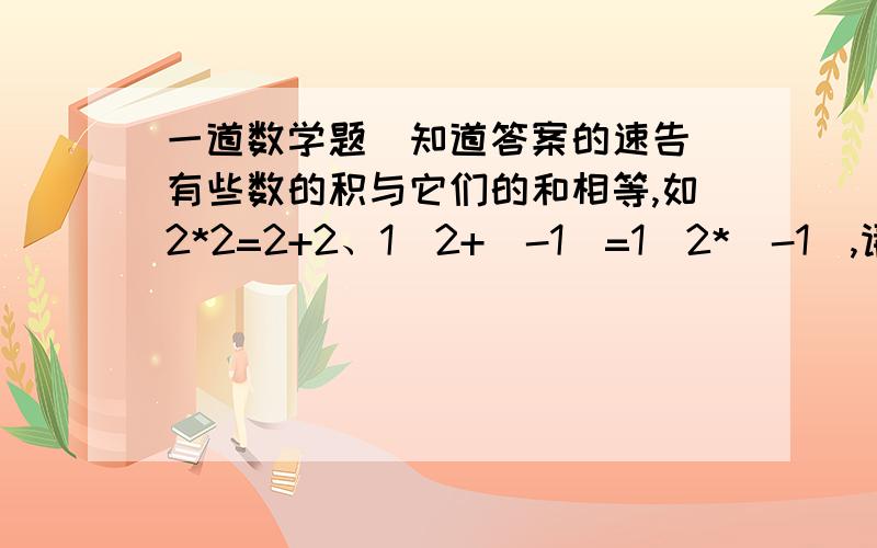 一道数学题（知道答案的速告）有些数的积与它们的和相等,如2*2=2+2、1\2+(-1)=1\2*(-1),请再写出两个数.