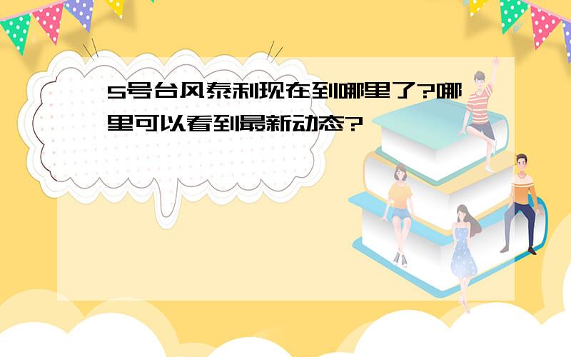 5号台风泰利现在到哪里了?哪里可以看到最新动态?、