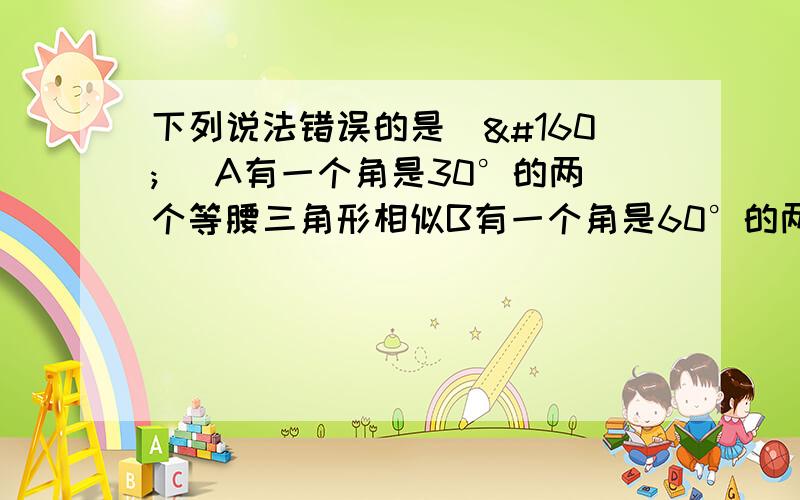 下列说法错误的是（  ）A有一个角是30°的两个等腰三角形相似B有一个角是60°的两个等腰三角形相似C有一个角是90°的两个等腰三角形相似D有一个角是120°的两个等腰三角形相似 