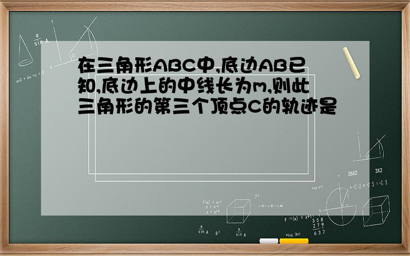 在三角形ABC中,底边AB已知,底边上的中线长为m,则此三角形的第三个顶点C的轨迹是