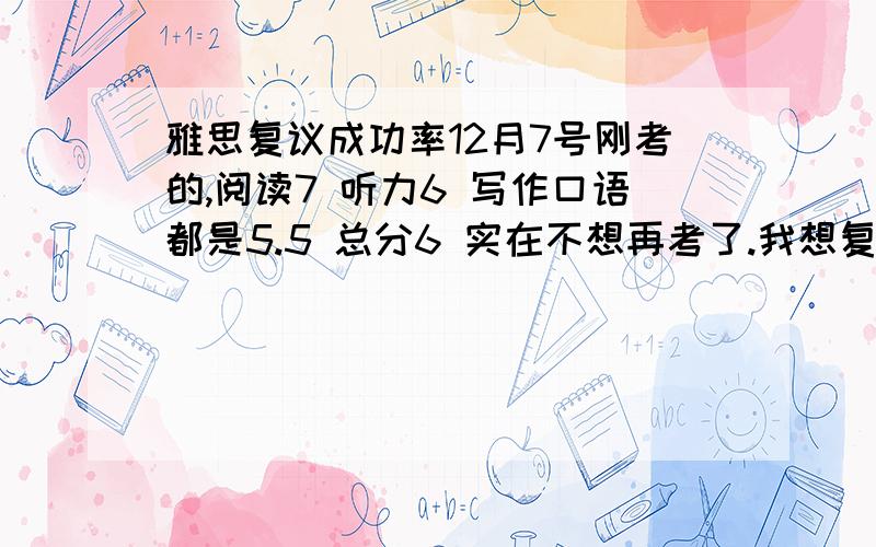 雅思复议成功率12月7号刚考的,阅读7 听力6 写作口语都是5.5 总分6 实在不想再考了.我想复议写作口语,各提高0.5就行,让我总分到6.5..各位看看有戏么.他会看中分差么自我感觉写作口语不应该