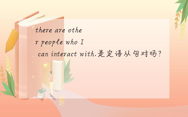 there are other people who I can interact with.是定语从句对吗?