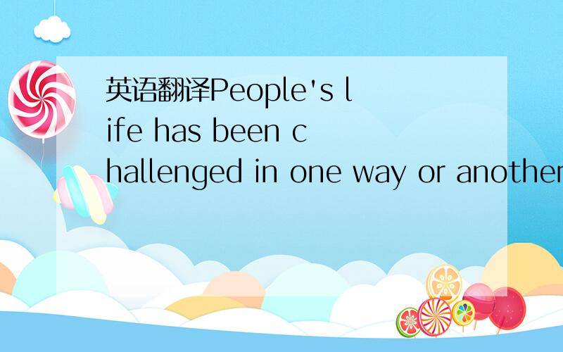 英语翻译People's life has been challenged in one way or another ever since the industrial revolution and great economic expansion,due to the reckless development pattern.