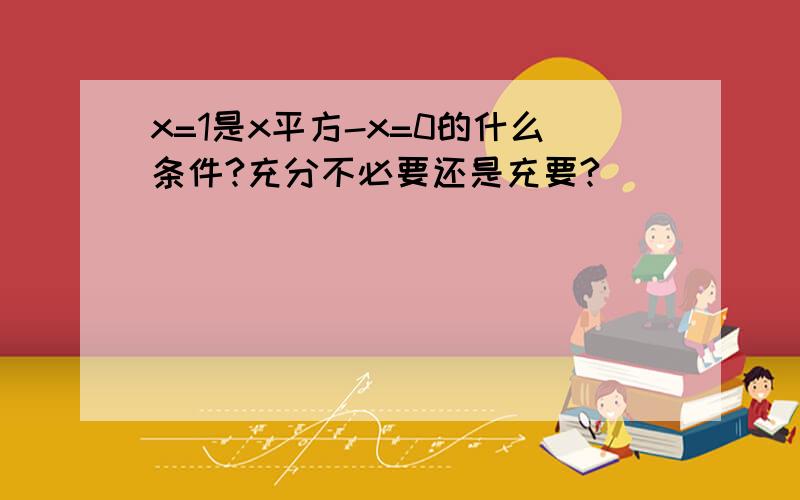 x=1是x平方-x=0的什么条件?充分不必要还是充要?