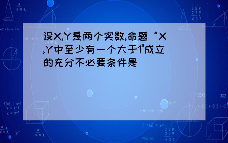 设X,Y是两个实数,命题“X,Y中至少有一个大于1