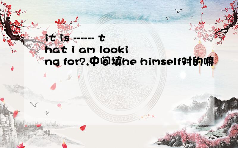 it is ------ that i am looking for?,中间填he himself对的嘛