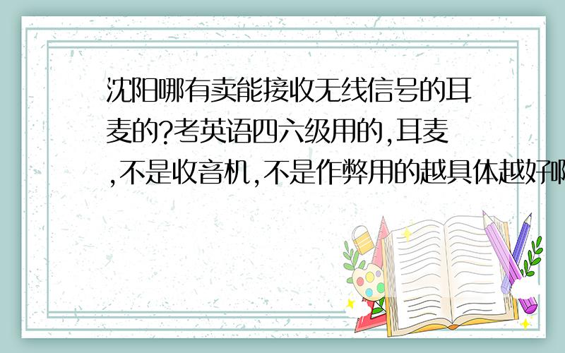 沈阳哪有卖能接收无线信号的耳麦的?考英语四六级用的,耳麦,不是收音机,不是作弊用的越具体越好啊