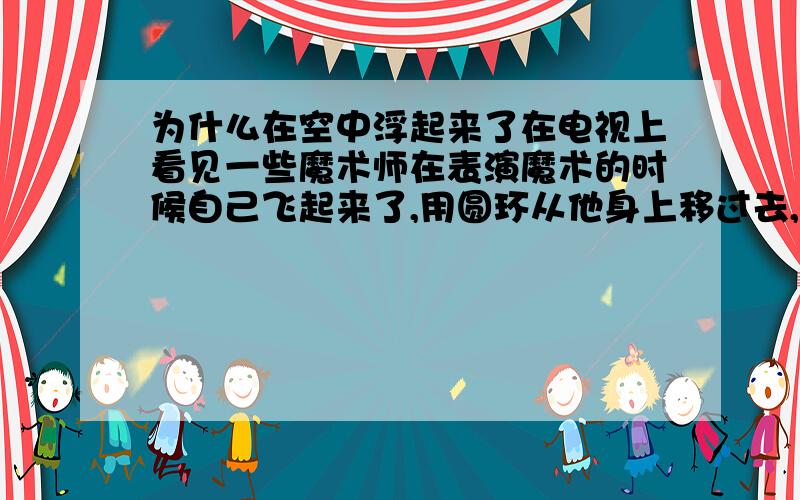 为什么在空中浮起来了在电视上看见一些魔术师在表演魔术的时候自己飞起来了,用圆环从他身上移过去,还是在半空中呢?没有用钢丝吗?还有刘谦的预言怎么都实现了呢?真的会未卜先知吗?实