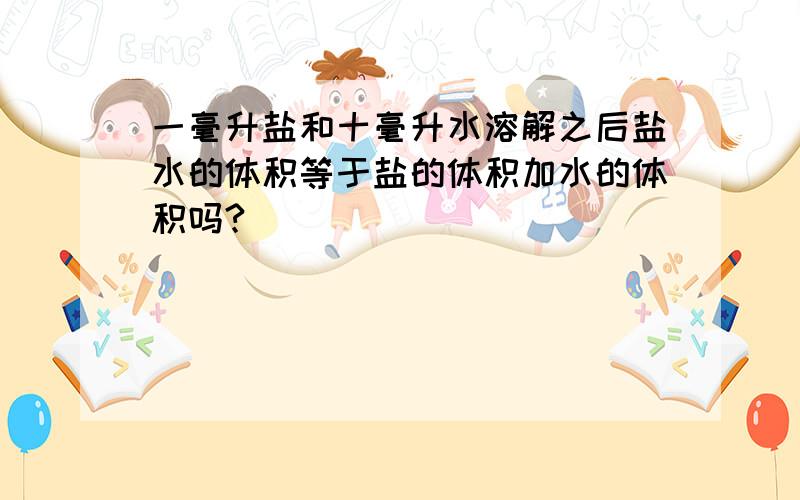 一毫升盐和十毫升水溶解之后盐水的体积等于盐的体积加水的体积吗?