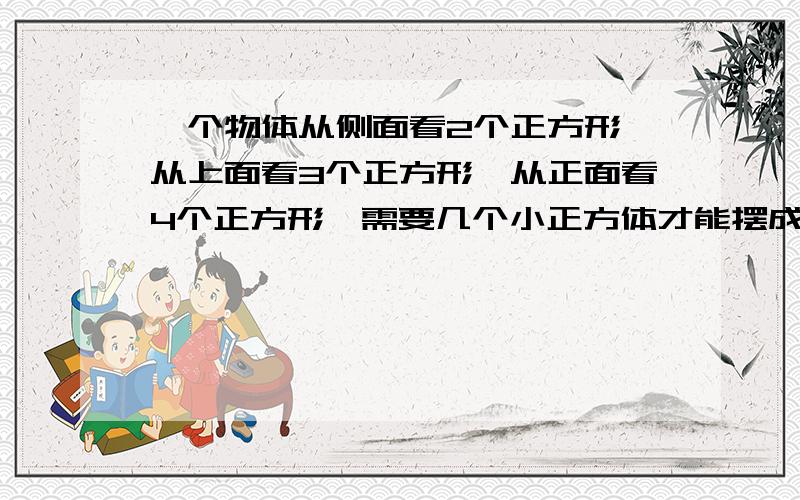 一个物体从侧面看2个正方形,从上面看3个正方形,从正面看4个正方形,需要几个小正方体才能摆成?请画出两种示意图.请求回答