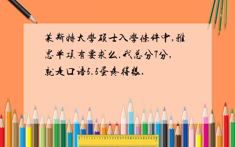 莱斯特大学硕士入学条件中,雅思单项有要求么.我总分7分,就是口语5.5蛋疼得很,