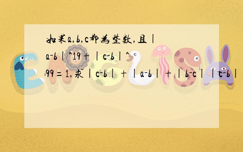 如果a,b,c都为整数,且|a-b|^19+|c-b|^99=1,求|c-b|+|a-b|+|b-c||c-b|+|a-b|是等于1我已经求出来了,但是|b-c|为什么等于1?