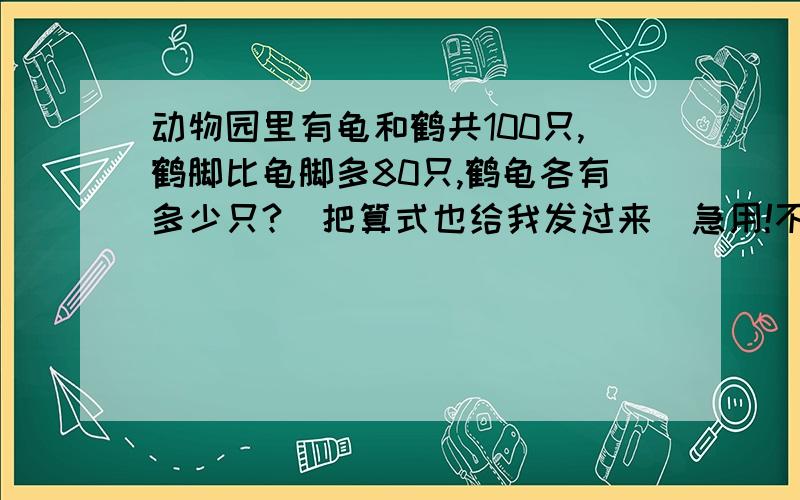 动物园里有龟和鹤共100只,鹤脚比龟脚多80只,鹤龟各有多少只?(把算式也给我发过来)急用!不要列方程