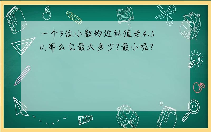 一个3位小数的近似值是4.50,那么它最大多少?最小呢?