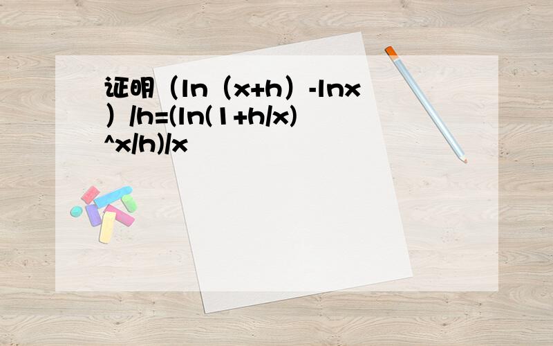 证明（ln（x+h）-lnx）/h=(ln(1+h/x)^x/h)/x