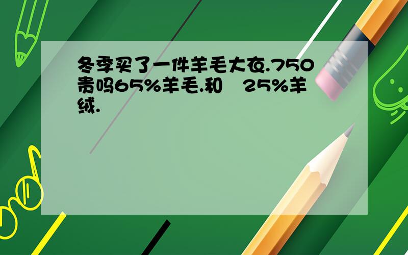 冬季买了一件羊毛大衣.750贵吗65%羊毛.和　25%羊绒.