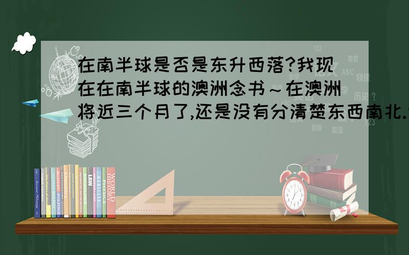 在南半球是否是东升西落?我现在在南半球的澳洲念书～在澳洲将近三个月了,还是没有分清楚东西南北.借了个指南针,居然显示 日从西方升起.很神奇～昨天去野生动物园的时候,在路上,有几