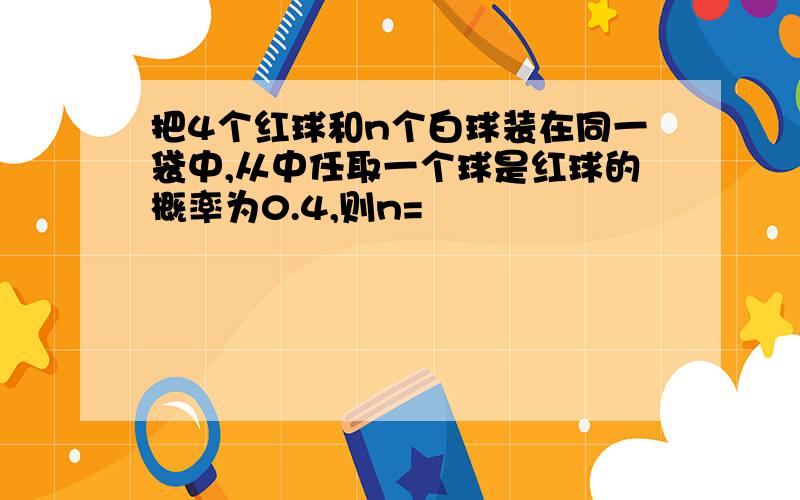 把4个红球和n个白球装在同一袋中,从中任取一个球是红球的概率为0.4,则n=