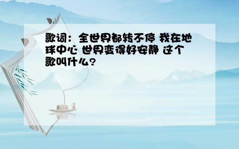 歌词：全世界都转不停 我在地球中心 世界变得好安静 这个歌叫什么?