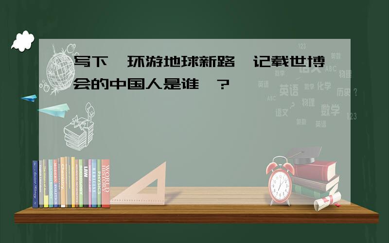 写下《环游地球新路》记载世博会的中国人是谁吖?