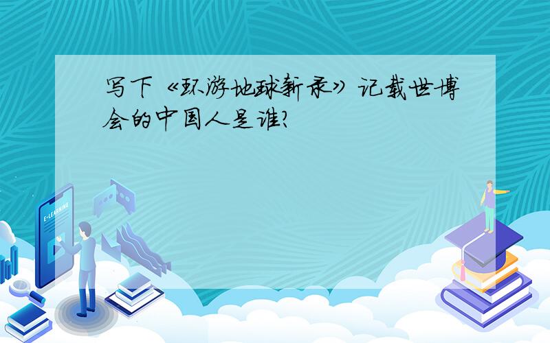 写下《环游地球新录》记载世博会的中国人是谁?