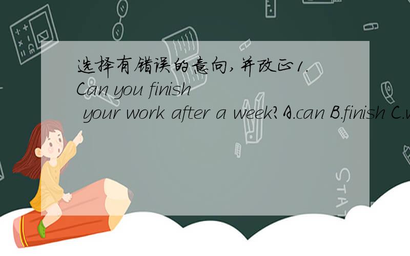 选择有错误的意向,并改正1.Can you finish your work after a week?A.can B.finish C.work D.after2.A:Could you say the word,please?B:Yes.Z-e-b-r-a,zebra.A.could B.say C.work D.zebra