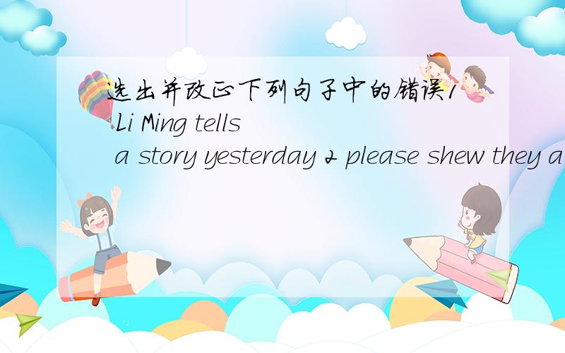 选出并改正下列句子中的错误1 Li Ming tells a story yesterday 2 please shew they a book 3 Would you like to listen a story?4 Do you have any knifes 帮帮忙十万火急